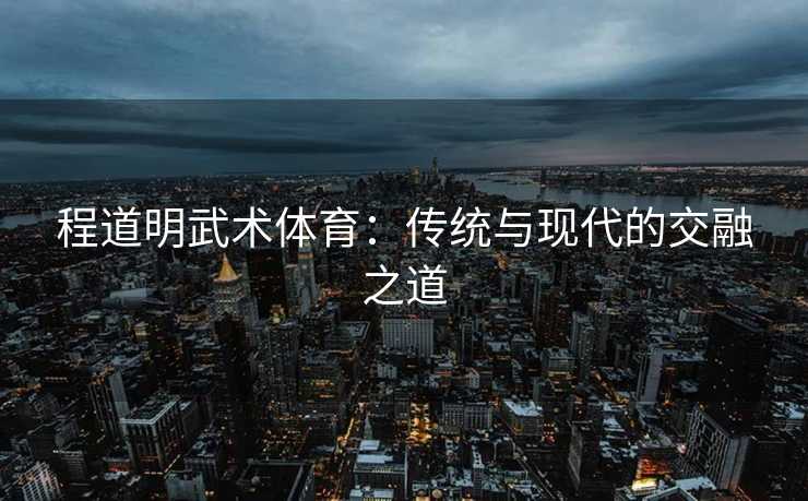程道明武术体育：传统与现代的交融之道