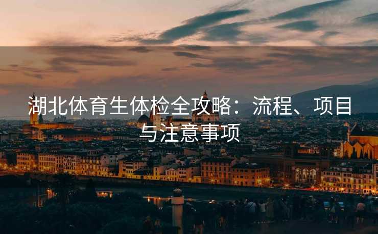 湖北体育生体检全攻略：流程、项目与注意事项
