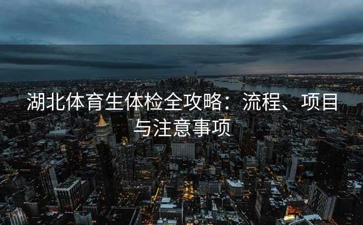 湖北体育生体检全攻略：流程、项目与注意事项