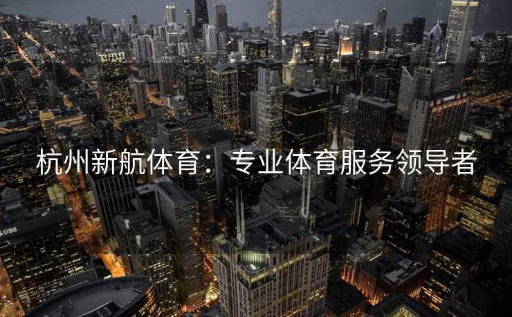 杭州新航体育：专业体育服务领导者