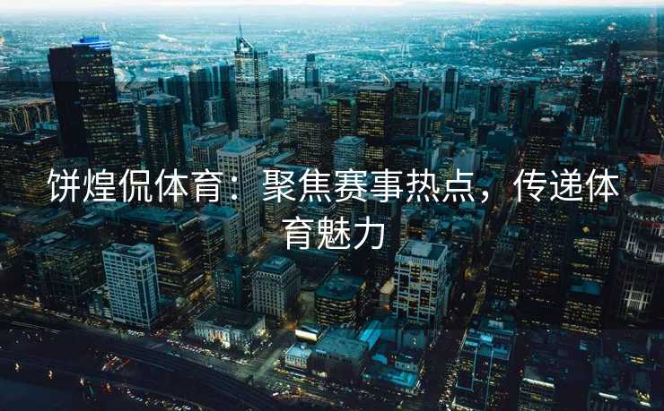 饼煌侃体育：聚焦赛事热点，传递体育魅力