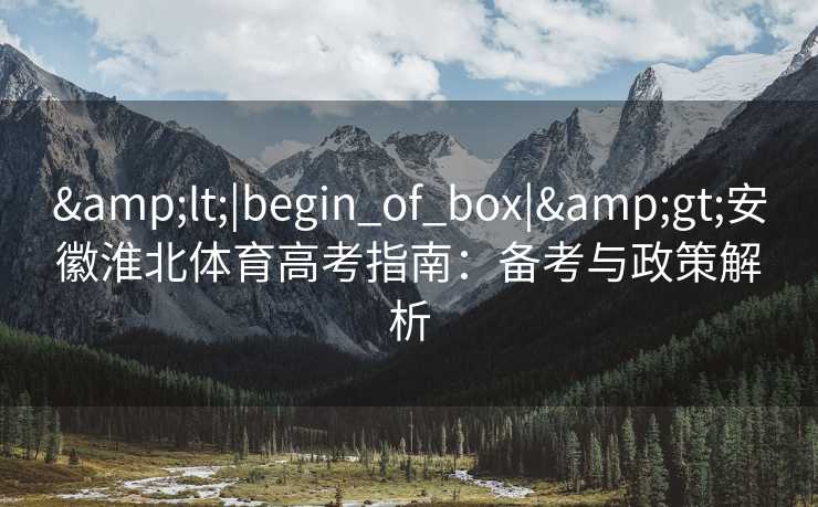 &lt;|begin_of_box|&gt;安徽淮北体育高考指南：备考与政策解析