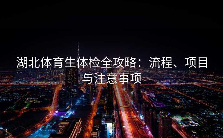 湖北体育生体检全攻略：流程、项目与注意事项