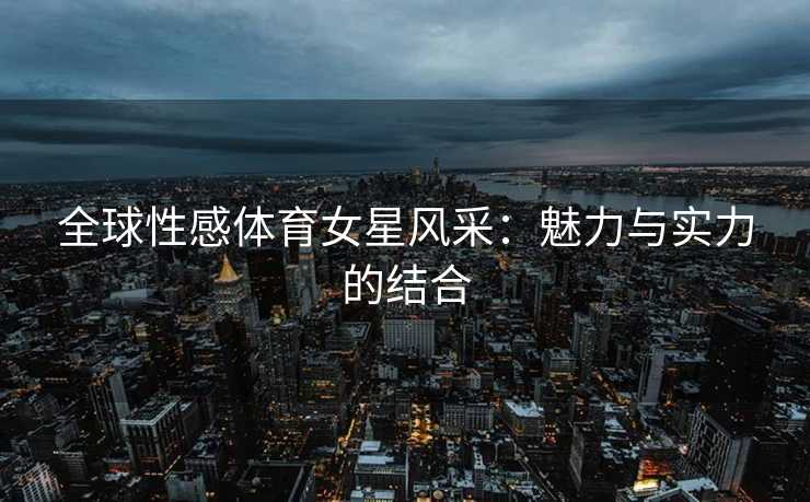 全球性感体育女星风采：魅力与实力的结合