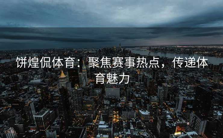 饼煌侃体育：聚焦赛事热点，传递体育魅力