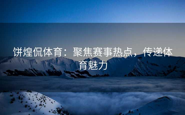 饼煌侃体育：聚焦赛事热点，传递体育魅力