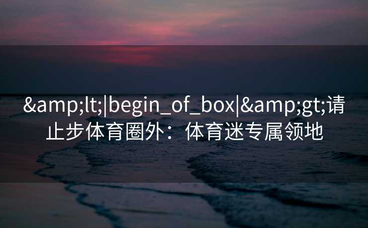 &lt;|begin_of_box|&gt;请止步体育圈外：体育迷专属领地