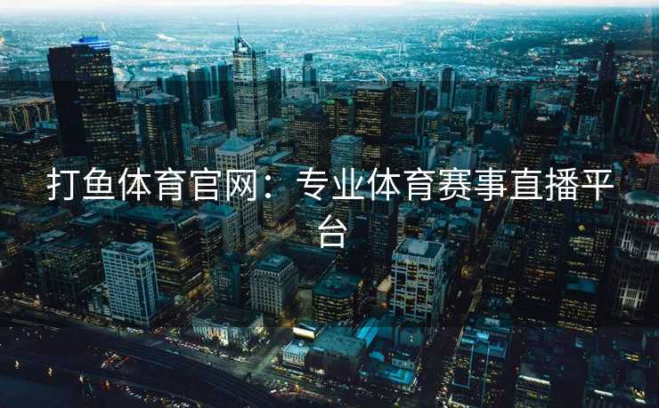 打鱼体育官网：专业体育赛事直播平台