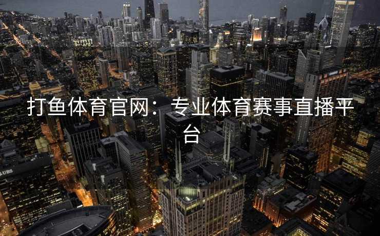 打鱼体育官网：专业体育赛事直播平台