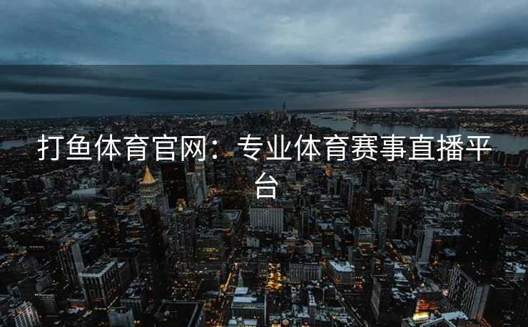 打鱼体育官网：专业体育赛事直播平台
