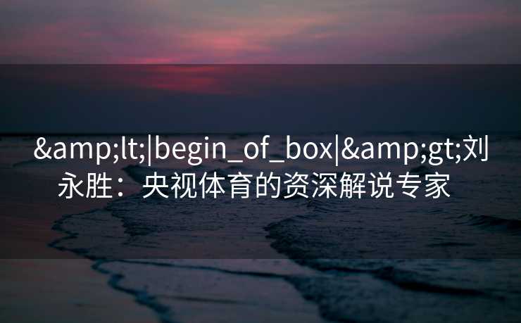 &lt;|begin_of_box|&gt;刘永胜：央视体育的资深解说专家  