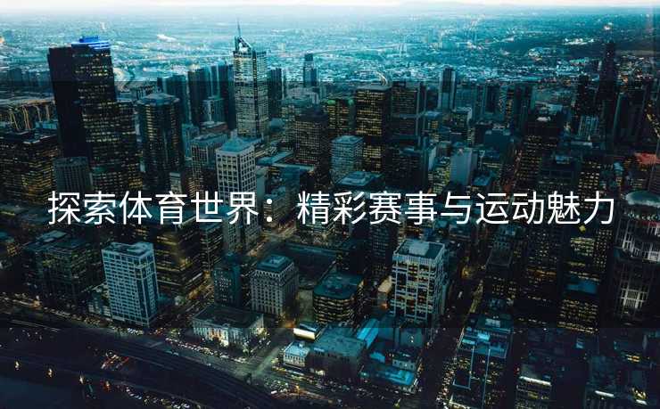 探索体育世界：精彩赛事与运动魅力