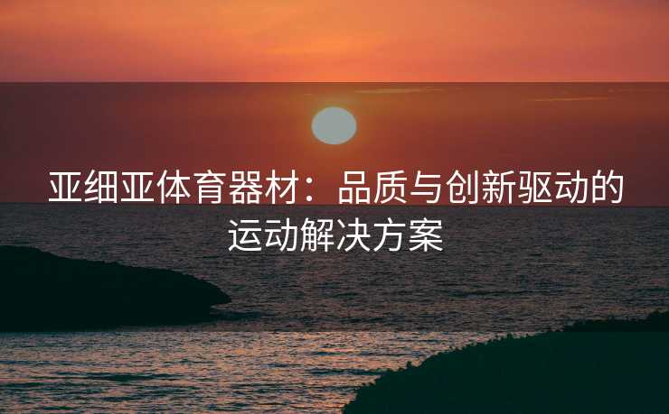 亚细亚体育器材：品质与创新驱动的运动解决方案