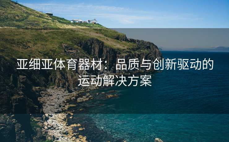 亚细亚体育器材：品质与创新驱动的运动解决方案