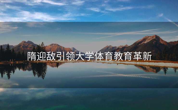隋迎敌引领大学体育教育革新