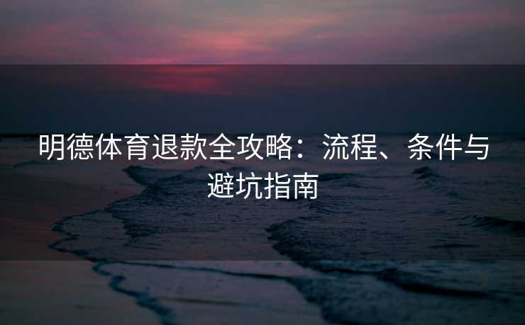 明德体育退款全攻略：流程、条件与避坑指南