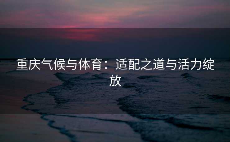 重庆气候与体育：适配之道与活力绽放