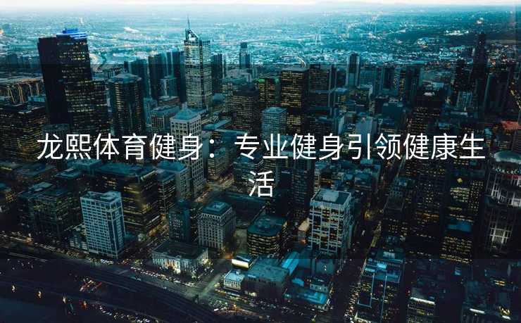 龙熙体育健身：专业健身引领健康生活
