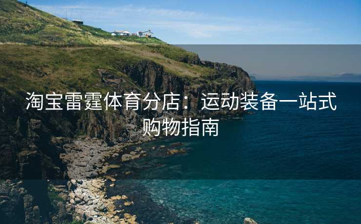 淘宝雷霆体育分店：运动装备一站式购物指南
