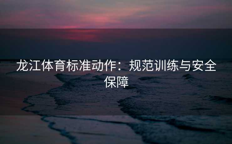 龙江体育标准动作：规范训练与安全保障