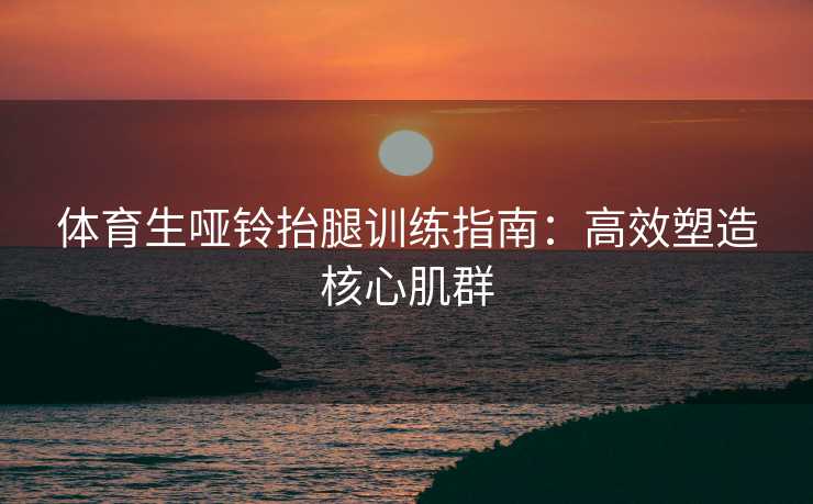 体育生哑铃抬腿训练指南：高效塑造核心肌群