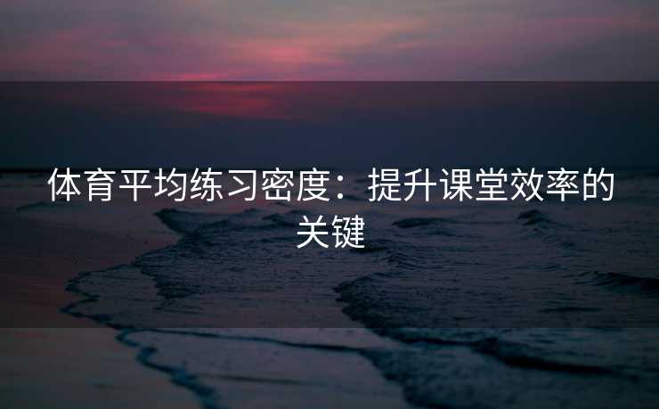 体育平均练习密度：提升课堂效率的关键