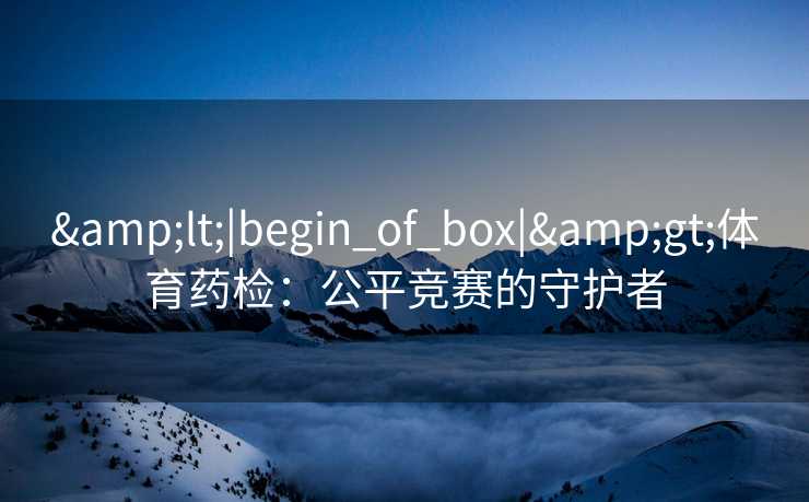 &lt;|begin_of_box|&gt;体育药检：公平竞赛的守护者