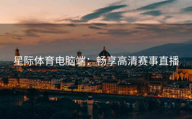 星际体育电脑端：畅享高清赛事直播