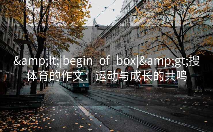 &lt;|begin_of_box|&gt;搜体育的作文：运动与成长的共鸣