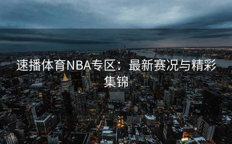 速播体育NBA专区：最新赛况与精彩集锦