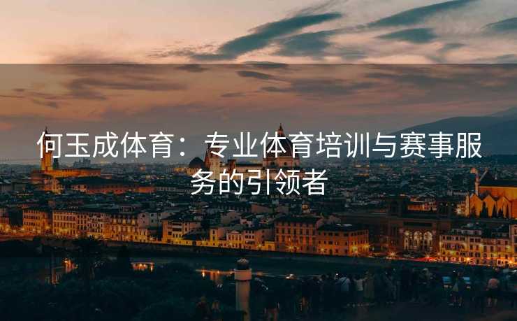 何玉成体育：专业体育培训与赛事服务的引领者