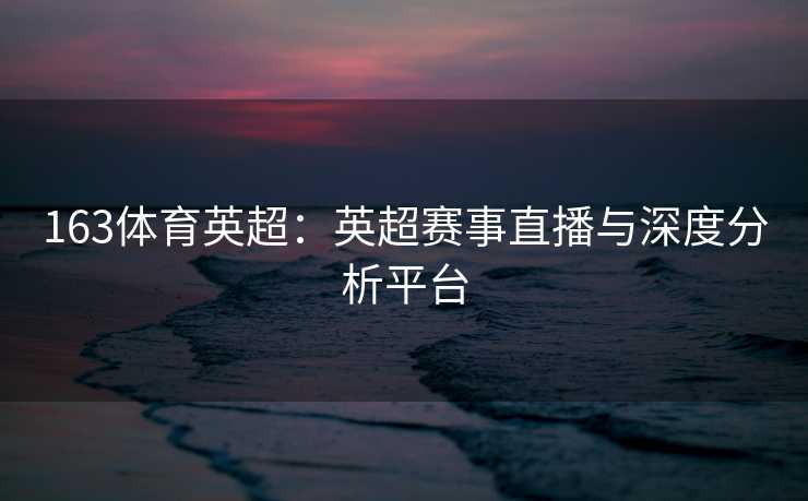 163体育英超：英超赛事直播与深度分析平台