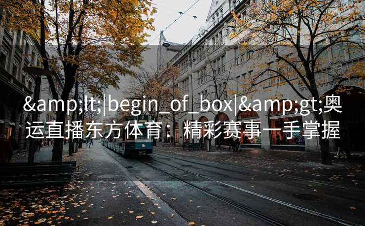 &lt;|begin_of_box|&gt;奥运直播东方体育：精彩赛事一手掌握