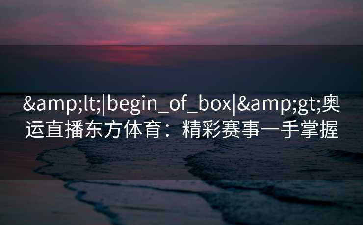 &lt;|begin_of_box|&gt;奥运直播东方体育：精彩赛事一手掌握