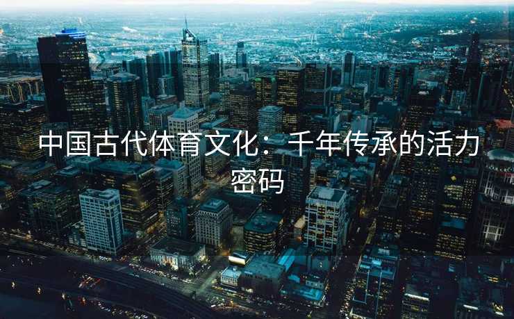 中国古代体育文化：千年传承的活力密码