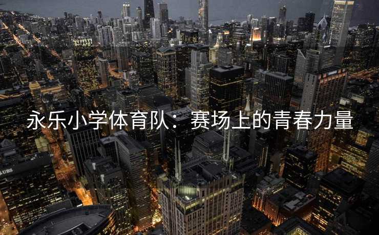 永乐小学体育队：赛场上的青春力量