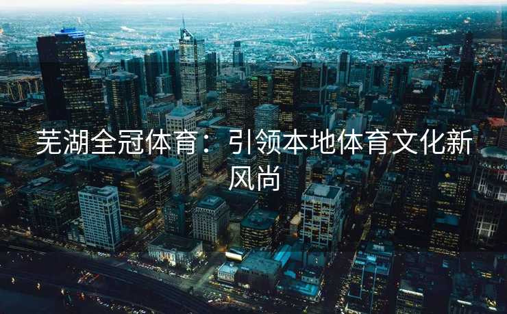 芜湖全冠体育：引领本地体育文化新风尚