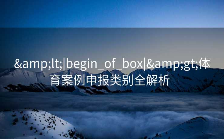 &lt;|begin_of_box|&gt;体育案例申报类别全解析  
