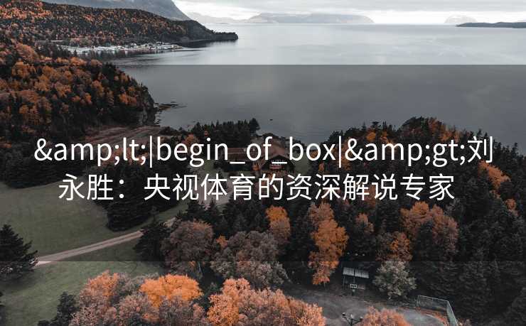 &lt;|begin_of_box|&gt;刘永胜：央视体育的资深解说专家  