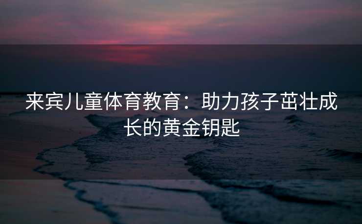 来宾儿童体育教育：助力孩子茁壮成长的黄金钥匙