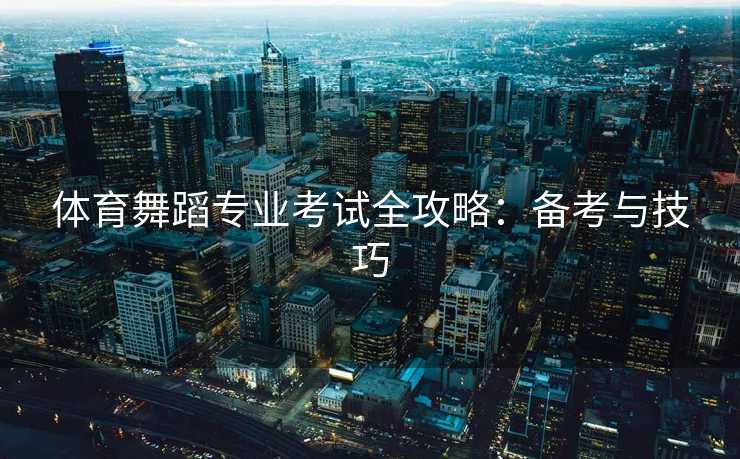 体育舞蹈专业考试全攻略：备考与技巧