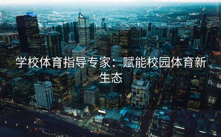 学校体育指导专家：赋能校园体育新生态