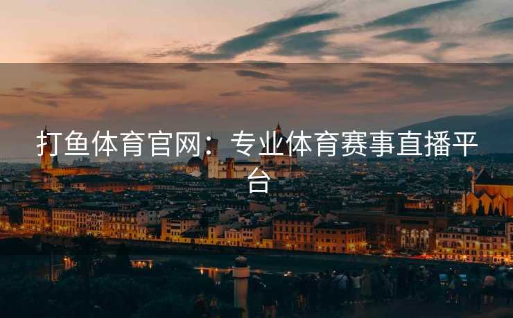 打鱼体育官网：专业体育赛事直播平台
