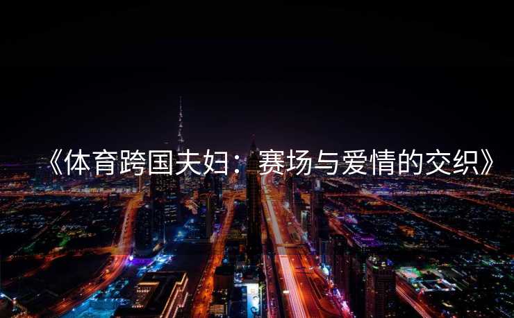 《体育跨国夫妇：赛场与爱情的交织》