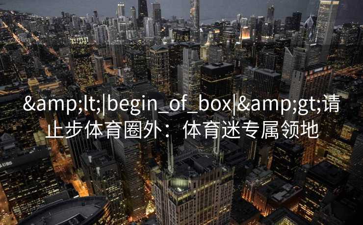 &lt;|begin_of_box|&gt;请止步体育圈外：体育迷专属领地