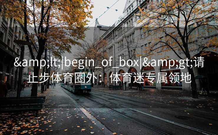&lt;|begin_of_box|&gt;请止步体育圈外：体育迷专属领地