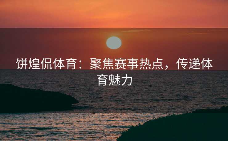 饼煌侃体育：聚焦赛事热点，传递体育魅力