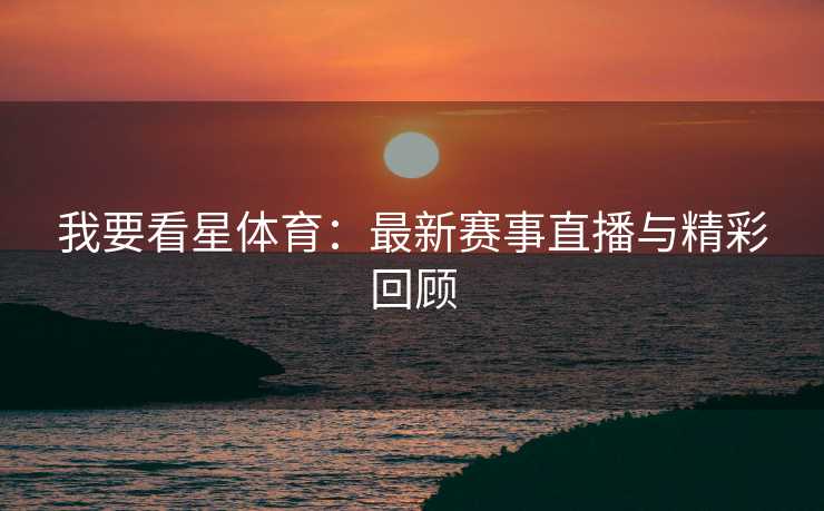 我要看星体育：最新赛事直播与精彩回顾
