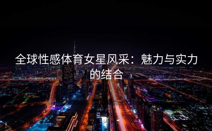 全球性感体育女星风采：魅力与实力的结合