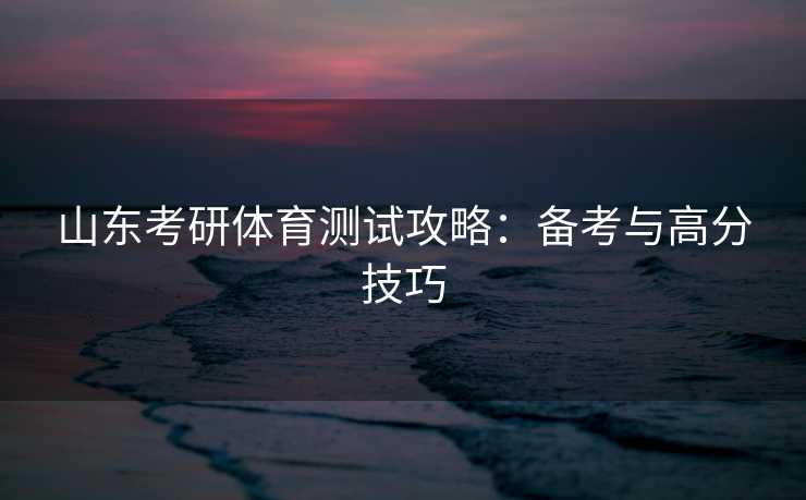 山东考研体育测试攻略：备考与高分技巧